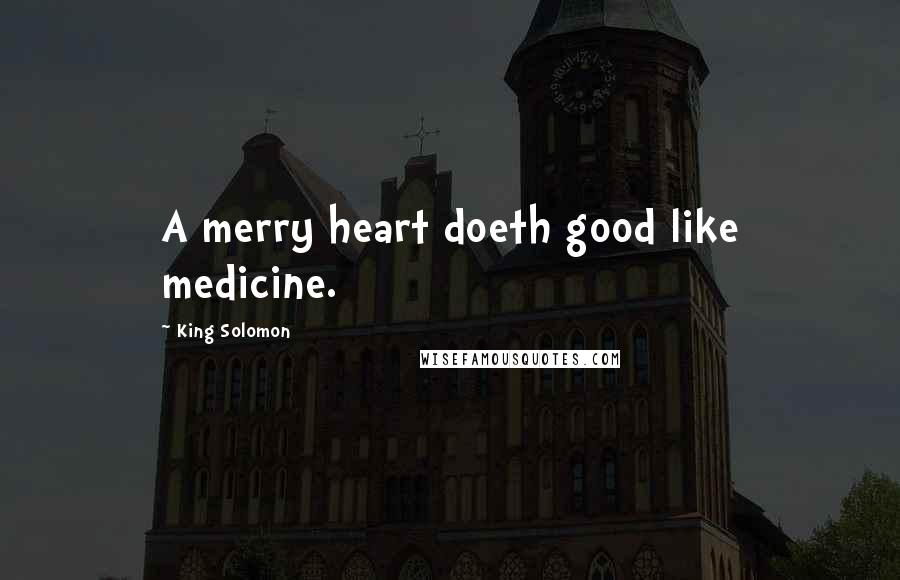 King Solomon Quotes: A merry heart doeth good like medicine.