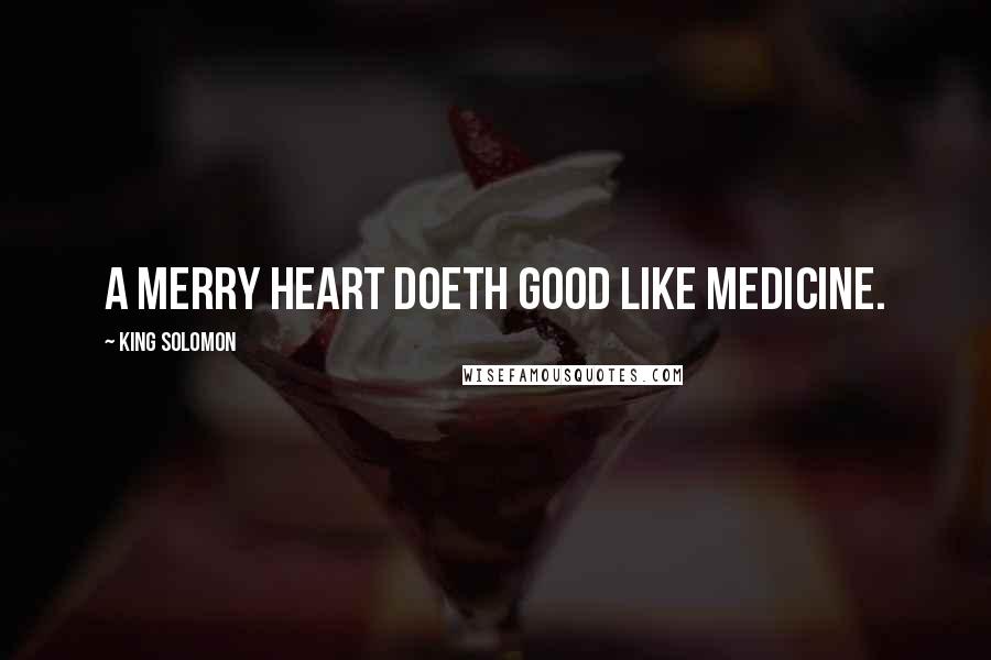 King Solomon Quotes: A merry heart doeth good like medicine.