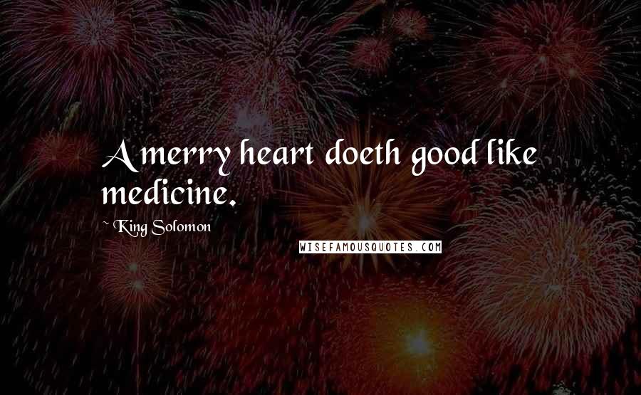 King Solomon Quotes: A merry heart doeth good like medicine.