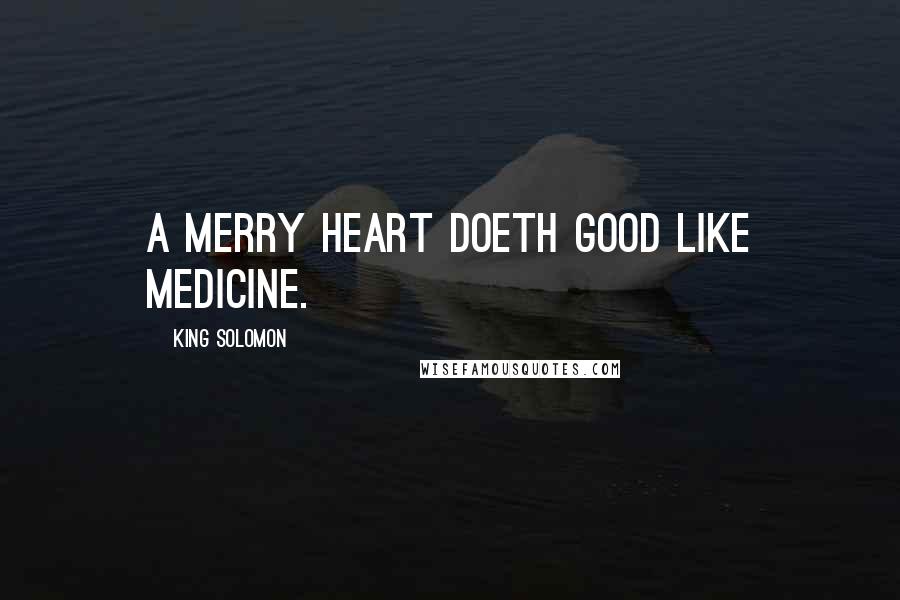 King Solomon Quotes: A merry heart doeth good like medicine.