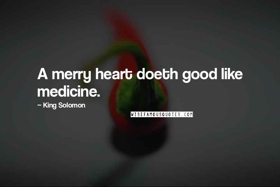 King Solomon Quotes: A merry heart doeth good like medicine.