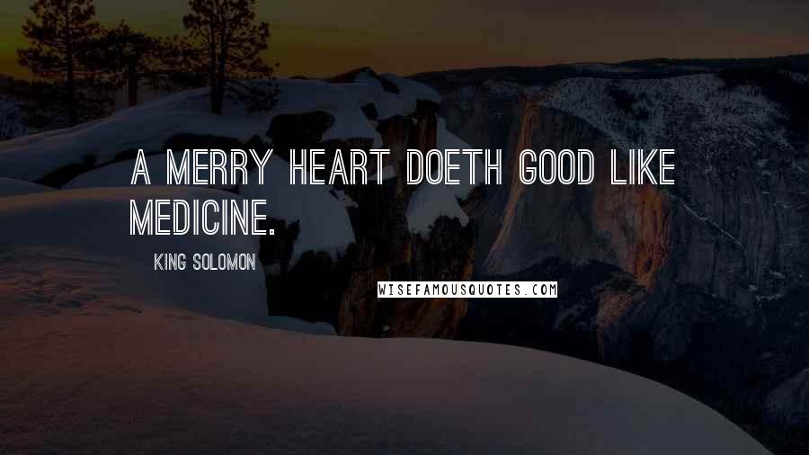 King Solomon Quotes: A merry heart doeth good like medicine.