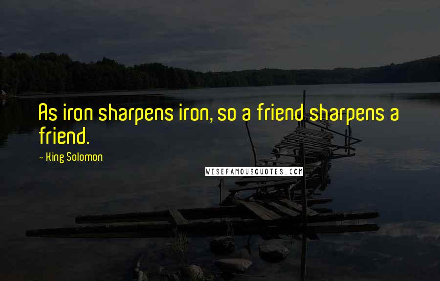 King Solomon Quotes: As iron sharpens iron, so a friend sharpens a friend.