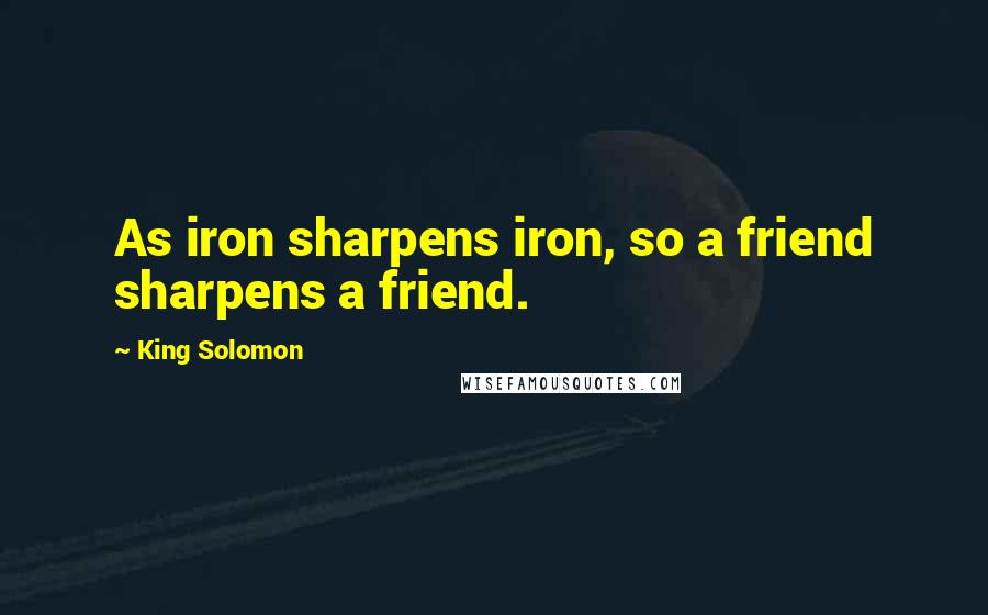 King Solomon Quotes: As iron sharpens iron, so a friend sharpens a friend.