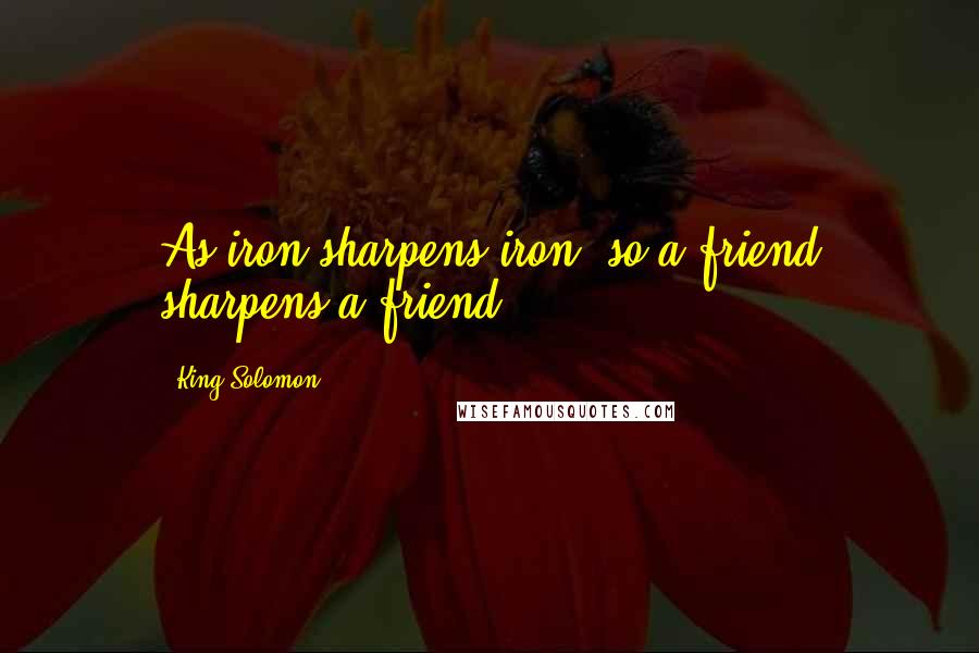 King Solomon Quotes: As iron sharpens iron, so a friend sharpens a friend.