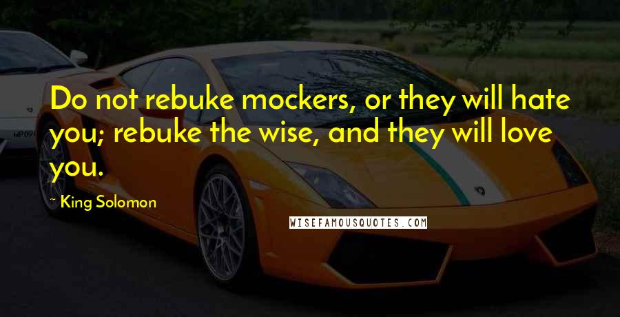 King Solomon Quotes: Do not rebuke mockers, or they will hate you; rebuke the wise, and they will love you.