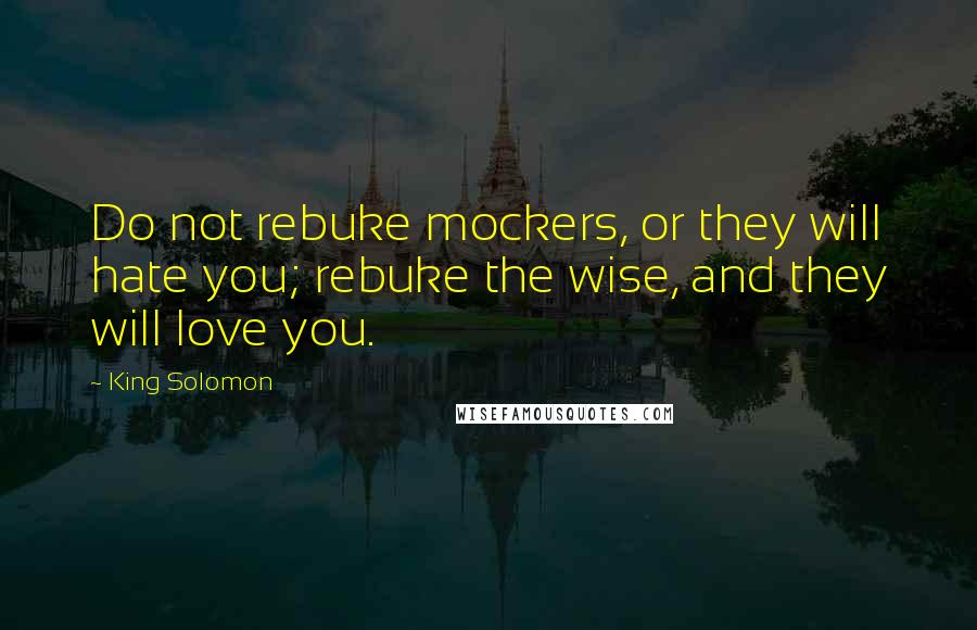 King Solomon Quotes: Do not rebuke mockers, or they will hate you; rebuke the wise, and they will love you.