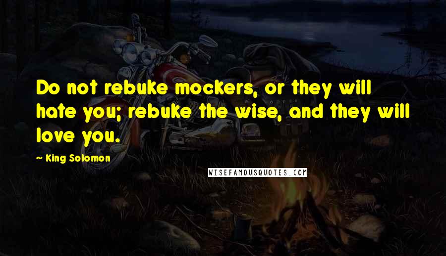 King Solomon Quotes: Do not rebuke mockers, or they will hate you; rebuke the wise, and they will love you.