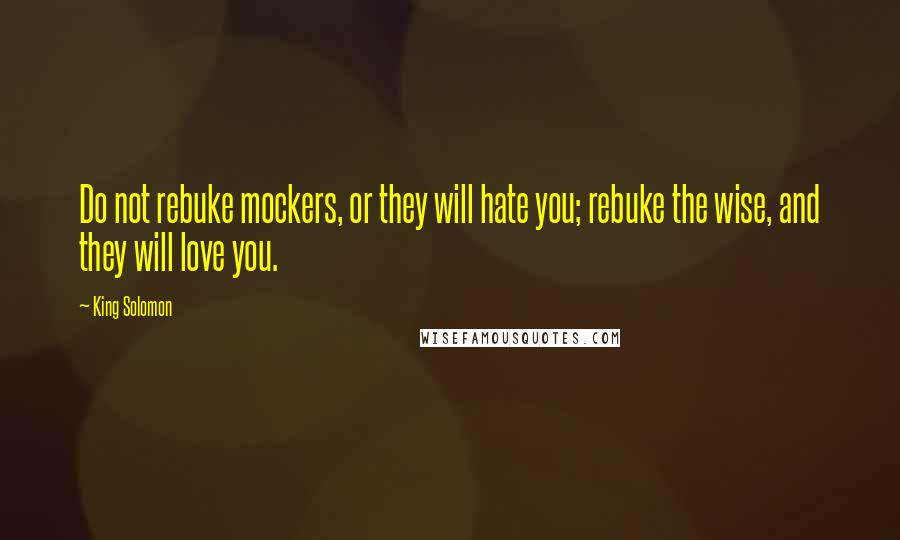 King Solomon Quotes: Do not rebuke mockers, or they will hate you; rebuke the wise, and they will love you.