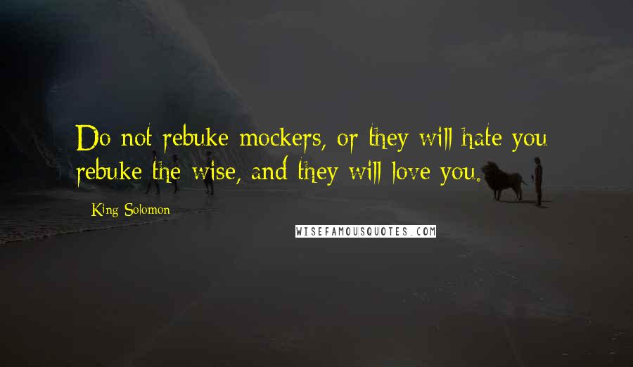 King Solomon Quotes: Do not rebuke mockers, or they will hate you; rebuke the wise, and they will love you.
