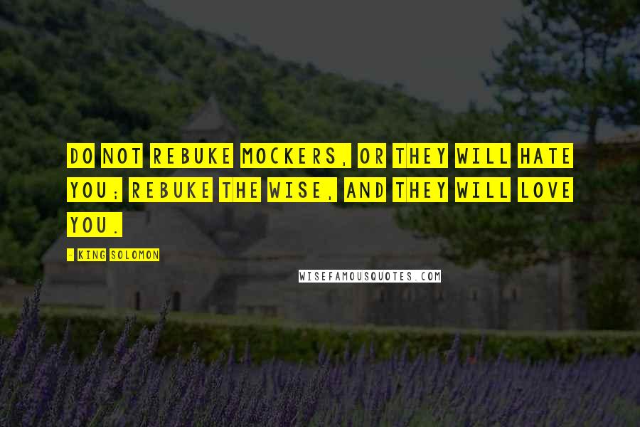 King Solomon Quotes: Do not rebuke mockers, or they will hate you; rebuke the wise, and they will love you.