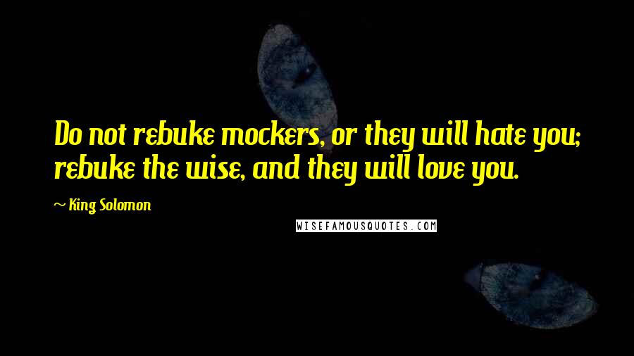 King Solomon Quotes: Do not rebuke mockers, or they will hate you; rebuke the wise, and they will love you.