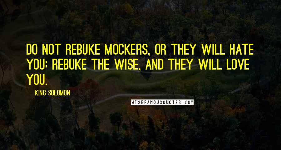 King Solomon Quotes: Do not rebuke mockers, or they will hate you; rebuke the wise, and they will love you.