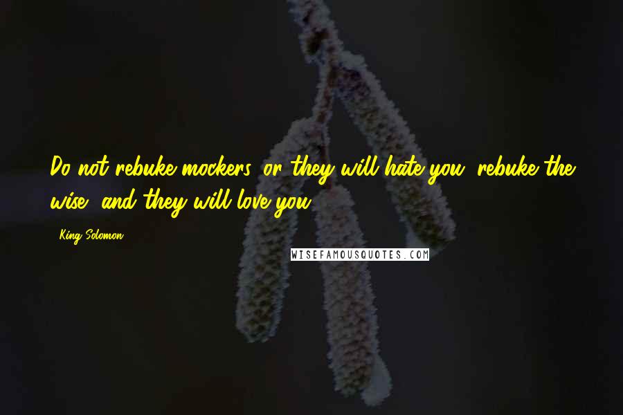King Solomon Quotes: Do not rebuke mockers, or they will hate you; rebuke the wise, and they will love you.