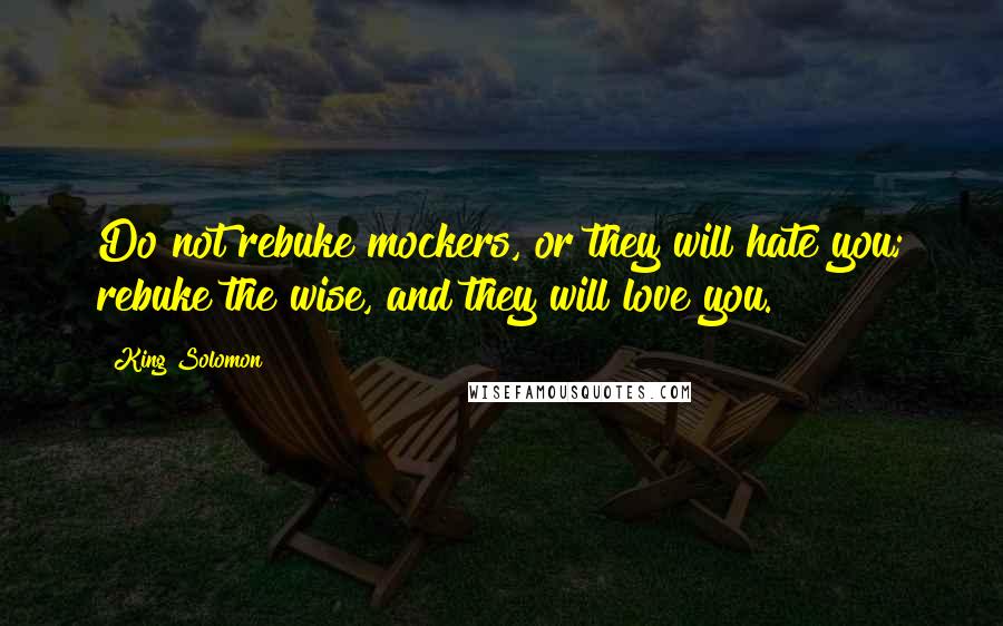 King Solomon Quotes: Do not rebuke mockers, or they will hate you; rebuke the wise, and they will love you.