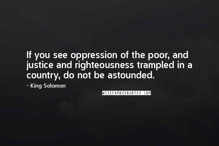 King Solomon Quotes: If you see oppression of the poor, and justice and righteousness trampled in a country, do not be astounded.