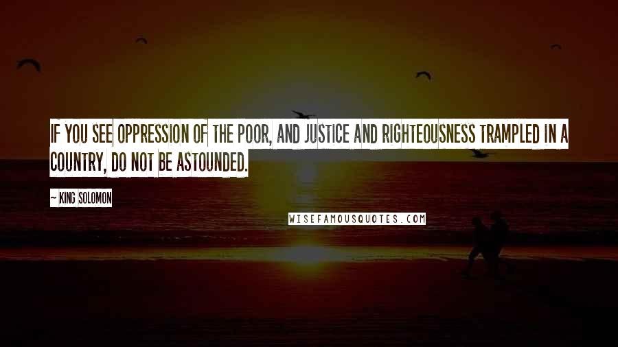 King Solomon Quotes: If you see oppression of the poor, and justice and righteousness trampled in a country, do not be astounded.