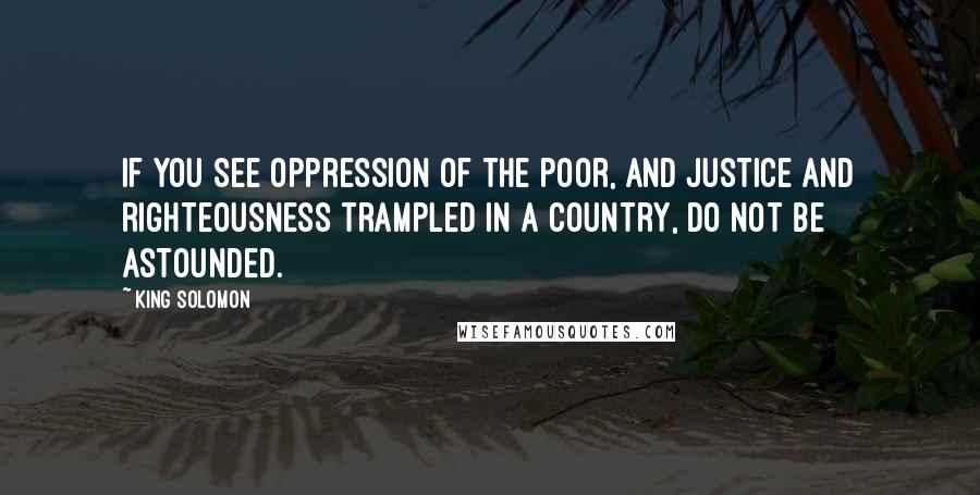 King Solomon Quotes: If you see oppression of the poor, and justice and righteousness trampled in a country, do not be astounded.