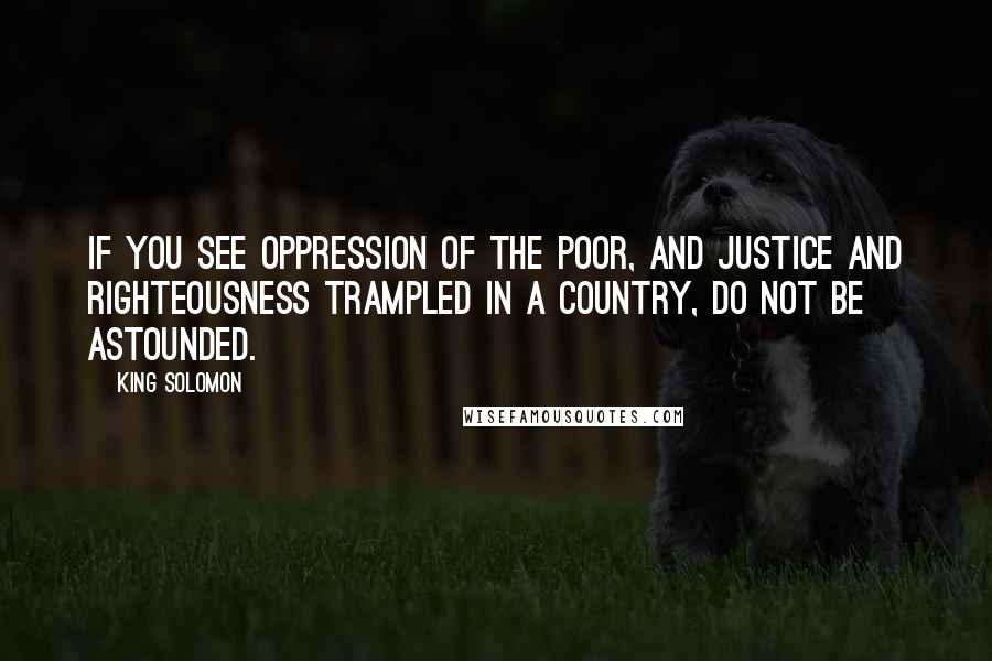 King Solomon Quotes: If you see oppression of the poor, and justice and righteousness trampled in a country, do not be astounded.