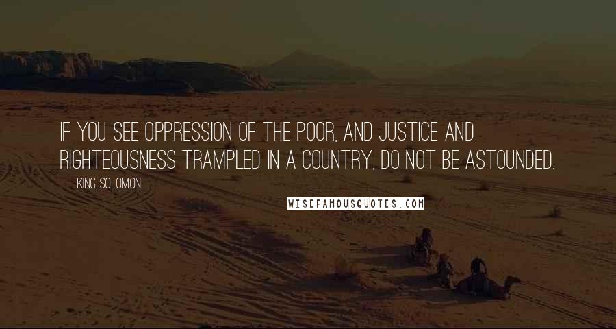 King Solomon Quotes: If you see oppression of the poor, and justice and righteousness trampled in a country, do not be astounded.