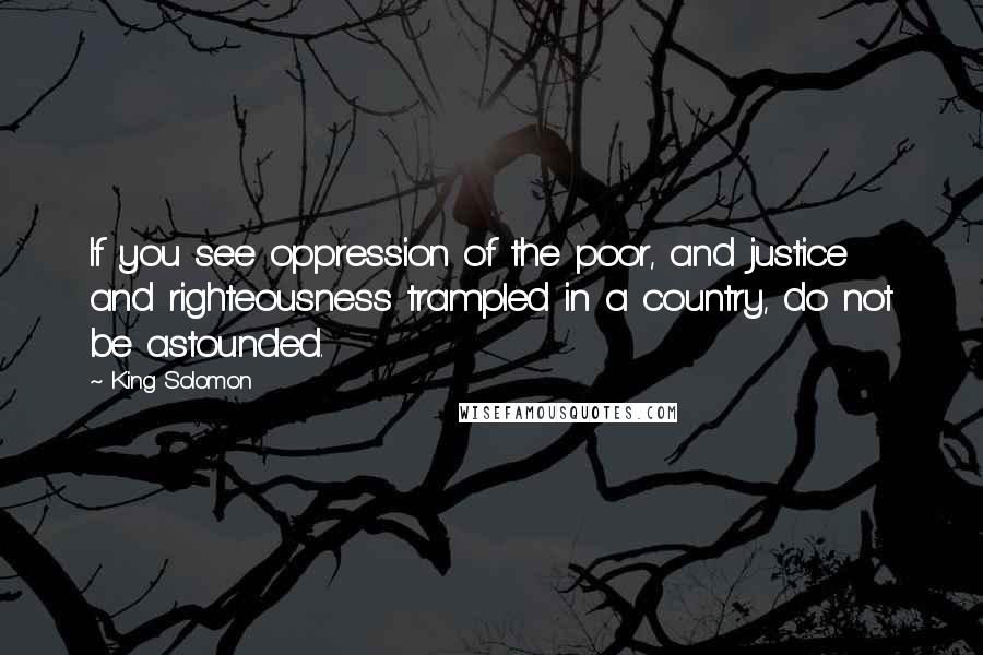 King Solomon Quotes: If you see oppression of the poor, and justice and righteousness trampled in a country, do not be astounded.