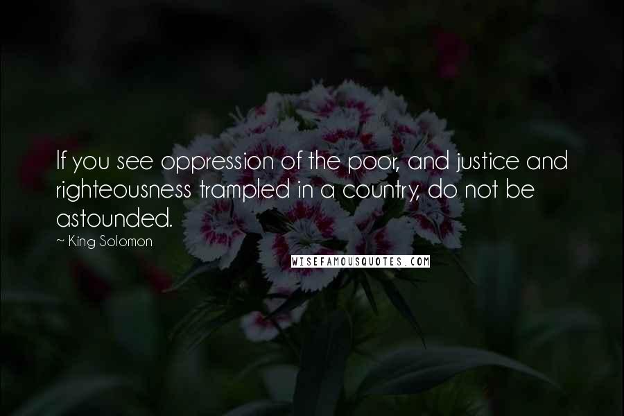 King Solomon Quotes: If you see oppression of the poor, and justice and righteousness trampled in a country, do not be astounded.