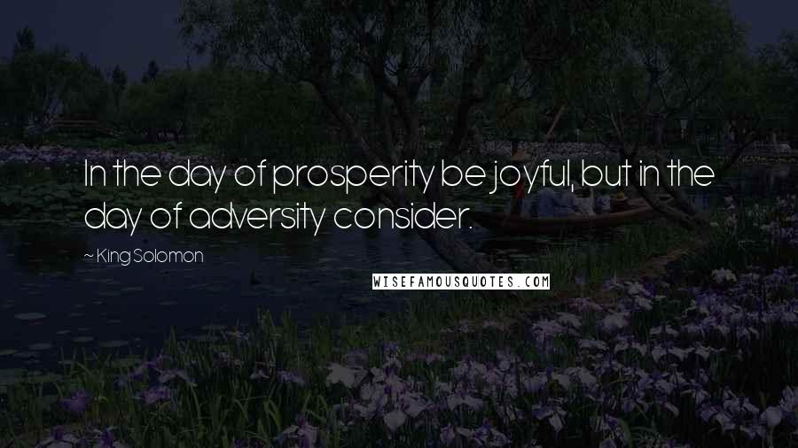 King Solomon Quotes: In the day of prosperity be joyful, but in the day of adversity consider.