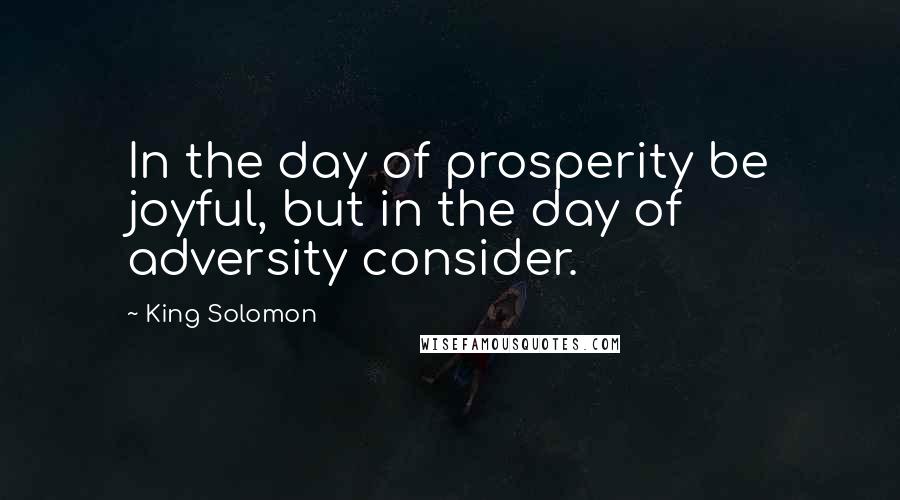 King Solomon Quotes: In the day of prosperity be joyful, but in the day of adversity consider.