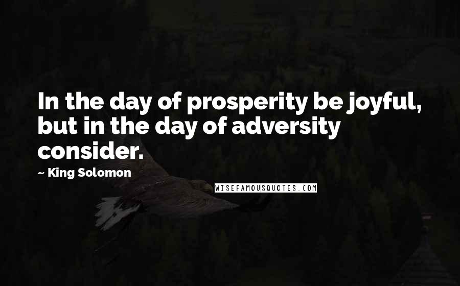 King Solomon Quotes: In the day of prosperity be joyful, but in the day of adversity consider.