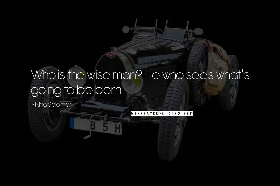 King Solomon Quotes: Who is the wise man? He who sees what's going to be born.