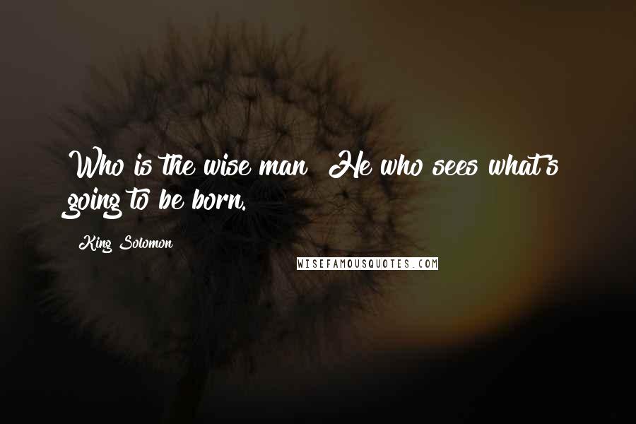 King Solomon Quotes: Who is the wise man? He who sees what's going to be born.