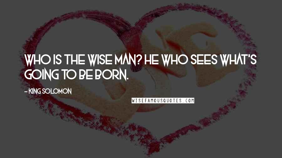 King Solomon Quotes: Who is the wise man? He who sees what's going to be born.