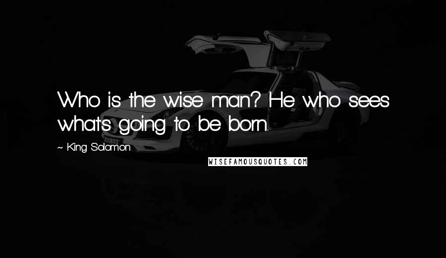 King Solomon Quotes: Who is the wise man? He who sees what's going to be born.