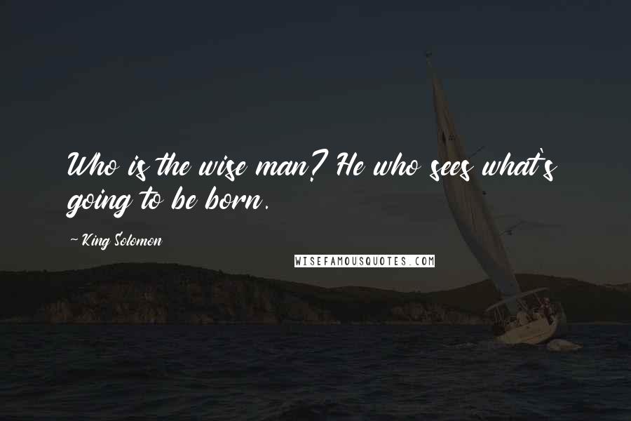 King Solomon Quotes: Who is the wise man? He who sees what's going to be born.