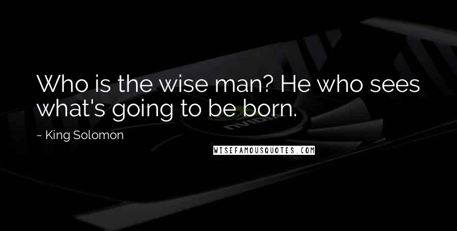 King Solomon Quotes: Who is the wise man? He who sees what's going to be born.