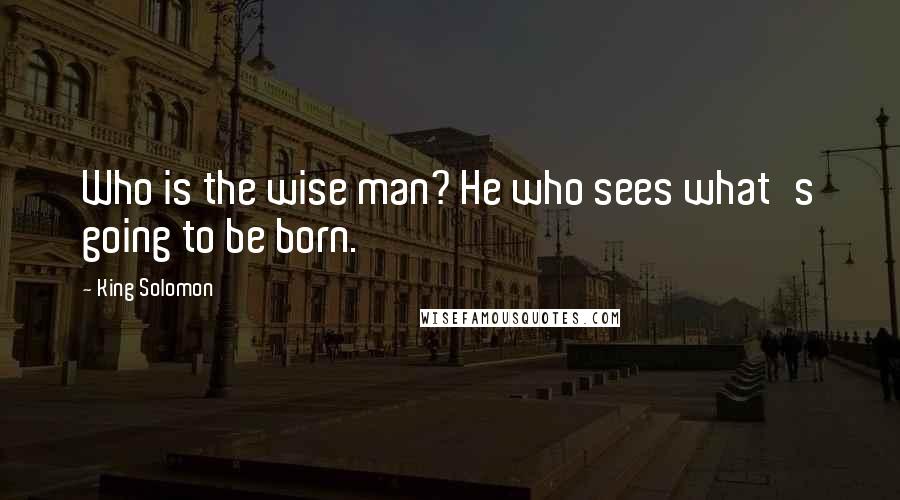 King Solomon Quotes: Who is the wise man? He who sees what's going to be born.