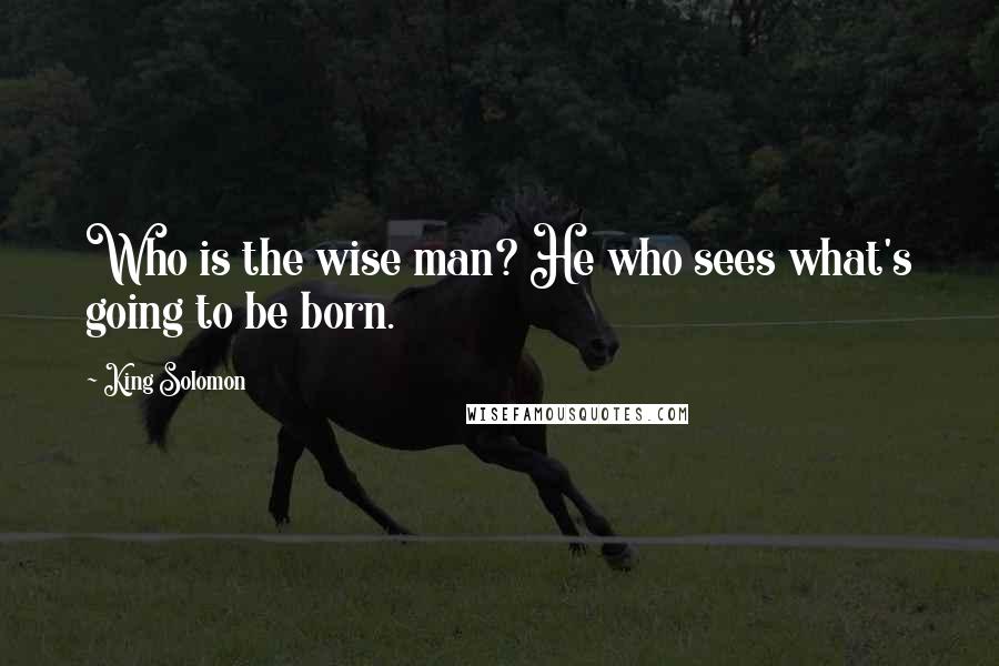 King Solomon Quotes: Who is the wise man? He who sees what's going to be born.