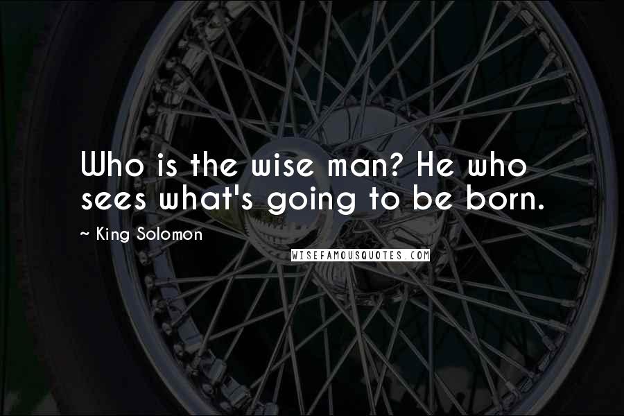 King Solomon Quotes: Who is the wise man? He who sees what's going to be born.