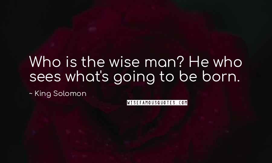 King Solomon Quotes: Who is the wise man? He who sees what's going to be born.