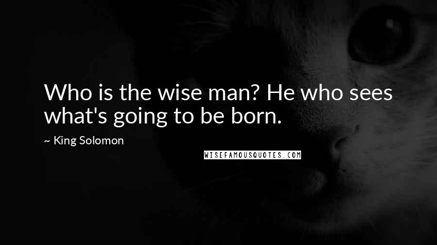 King Solomon Quotes: Who is the wise man? He who sees what's going to be born.