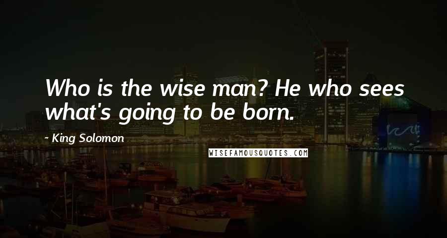 King Solomon Quotes: Who is the wise man? He who sees what's going to be born.