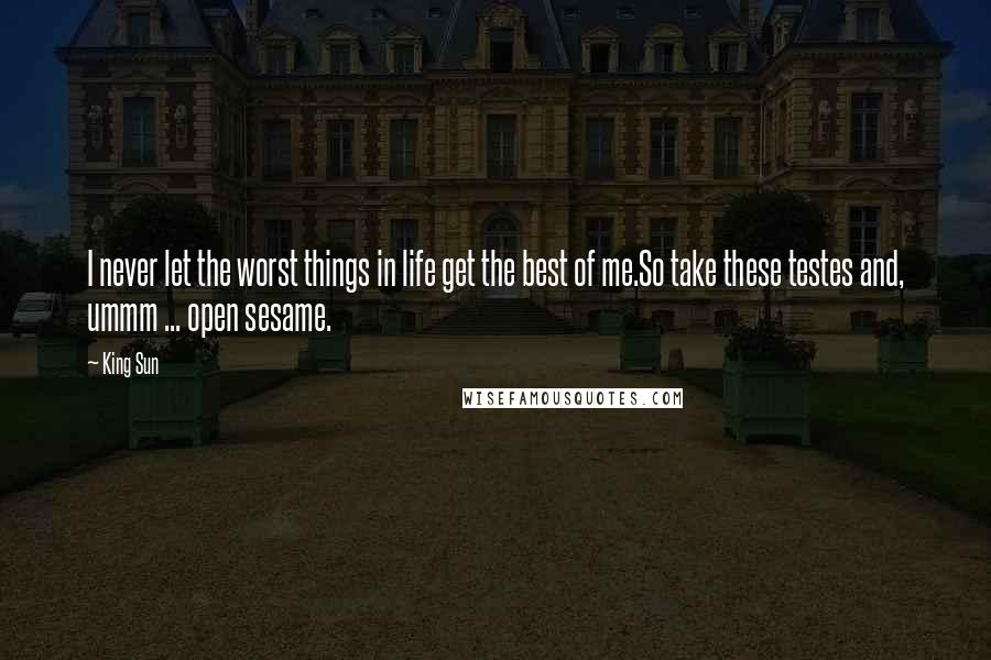 King Sun Quotes: I never let the worst things in life get the best of me.So take these testes and, ummm ... open sesame.