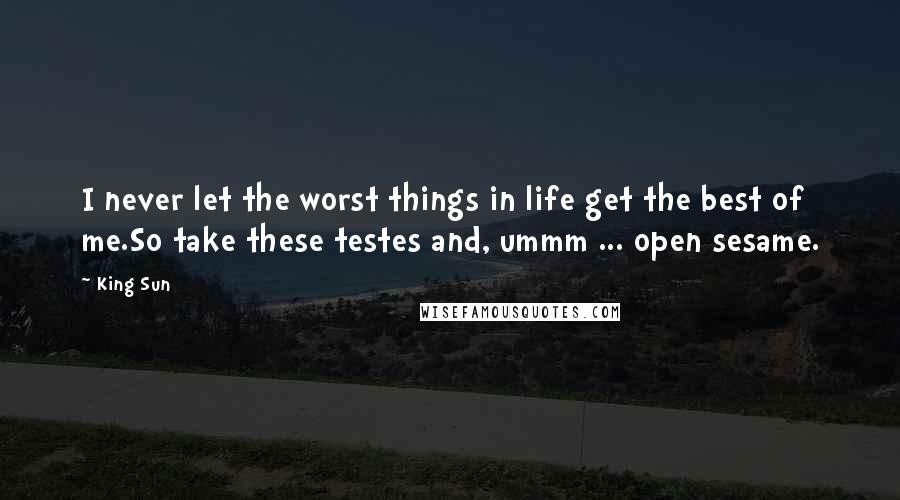 King Sun Quotes: I never let the worst things in life get the best of me.So take these testes and, ummm ... open sesame.