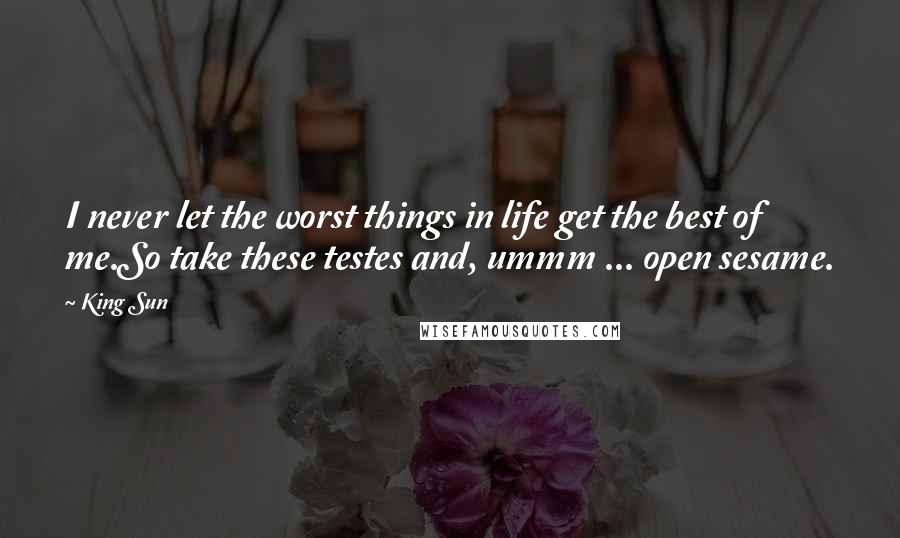 King Sun Quotes: I never let the worst things in life get the best of me.So take these testes and, ummm ... open sesame.