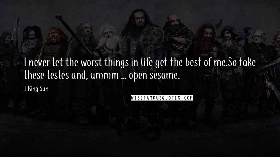 King Sun Quotes: I never let the worst things in life get the best of me.So take these testes and, ummm ... open sesame.