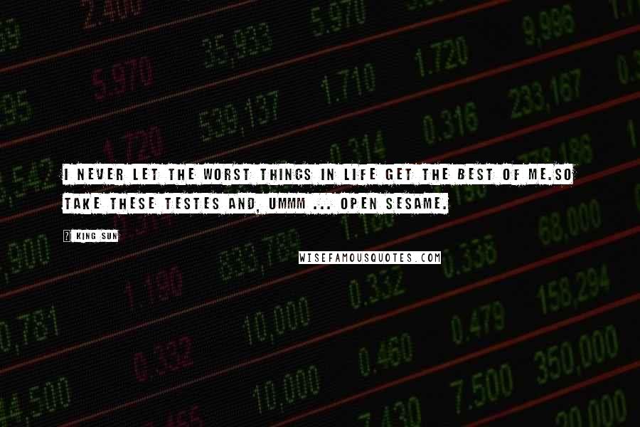 King Sun Quotes: I never let the worst things in life get the best of me.So take these testes and, ummm ... open sesame.