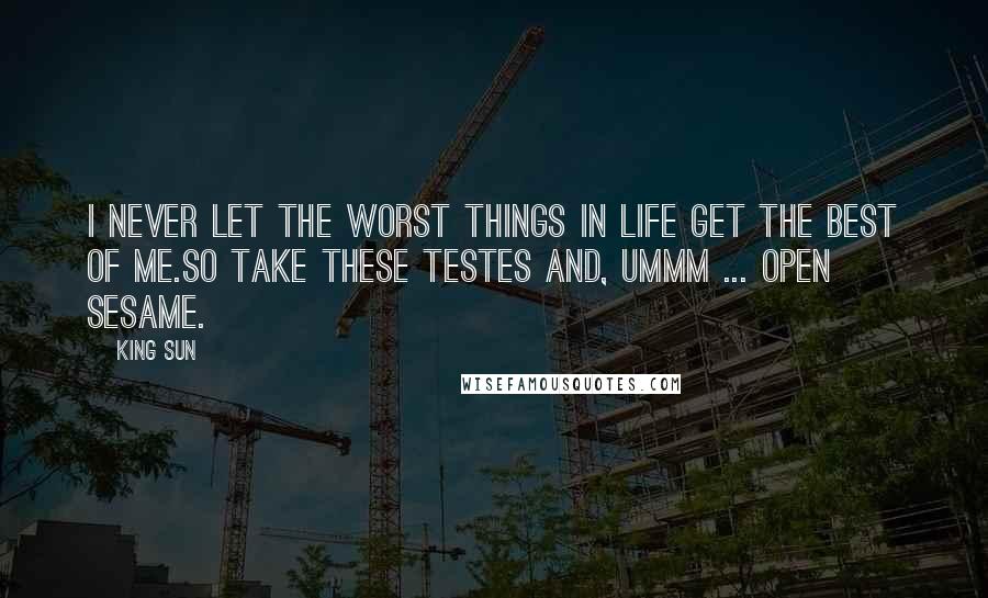 King Sun Quotes: I never let the worst things in life get the best of me.So take these testes and, ummm ... open sesame.