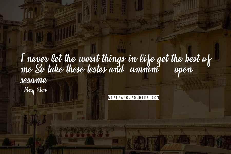 King Sun Quotes: I never let the worst things in life get the best of me.So take these testes and, ummm ... open sesame.