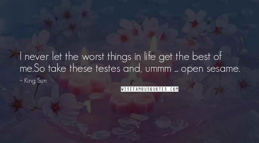 King Sun Quotes: I never let the worst things in life get the best of me.So take these testes and, ummm ... open sesame.