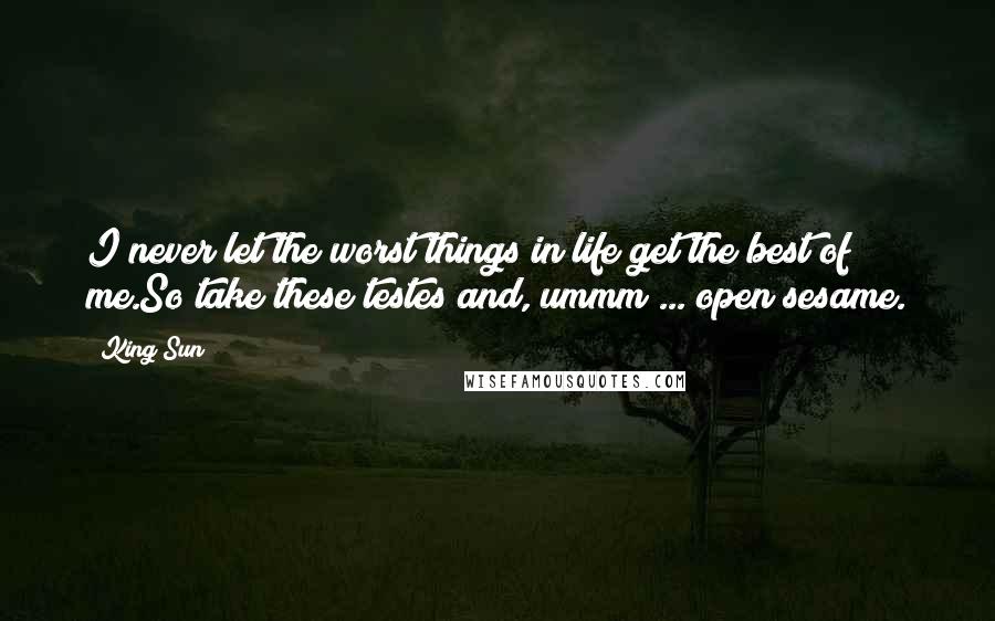 King Sun Quotes: I never let the worst things in life get the best of me.So take these testes and, ummm ... open sesame.